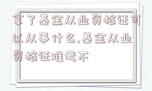 拿了基金从业资格证可以从事什么,基金从业资格证难考不  第1张