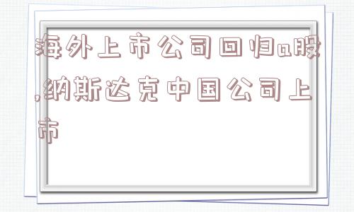 海外上市公司回归a股,纳斯达克中国公司上市  第1张