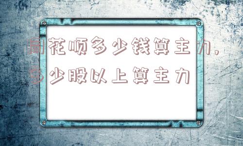 同花顺多少钱算主力,多少股以上算主力  第1张