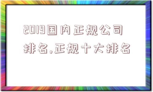 2019国内正规公司排名,正规十大排名  第1张