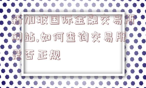 新加坡国际金融交易所网站,如何查询交易所是否正规  第1张