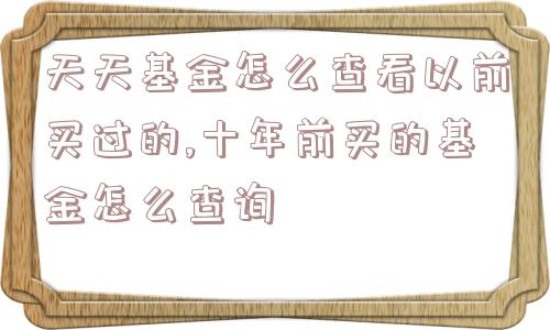 天天基金怎么查看以前买过的,十年前买的基金怎么查询  第1张