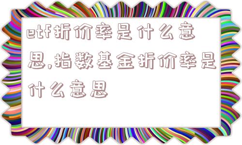 etf折价率是什么意思,指数基金折价率是什么意思  第1张