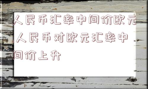 人民币汇率中间价欧元,人民币对欧元汇率中间价上升  第1张