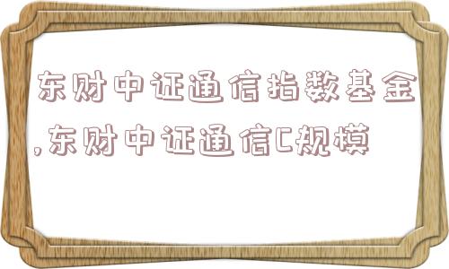 东财中证通信指数基金,东财中证通信C规模  第1张