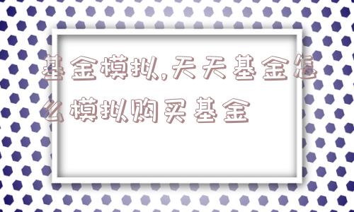 基金模拟,天天基金怎么模拟购买基金  第1张