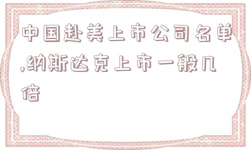 中国赴美上市公司名单,纳斯达克上市一般几倍  第1张