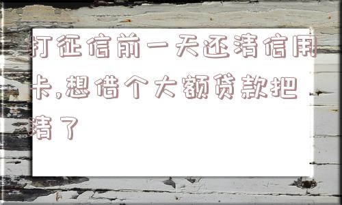 打征信前一天还清信用卡,想借个大额贷款把清了  第1张