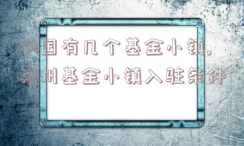 中国有几个基金小镇,杭州基金小镇入驻条件  第1张