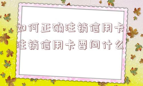 如何正确注销信用卡,注销信用卡要问什么  第1张