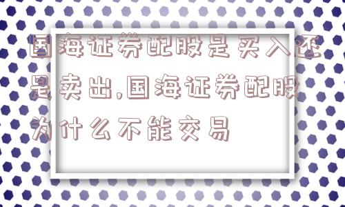 国海证券配股是买入还是卖出,国海证券配股为什么不能交易  第1张