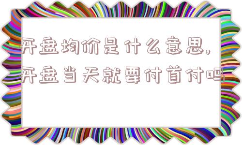 开盘均价是什么意思,开盘当天就要付首付吗  第1张