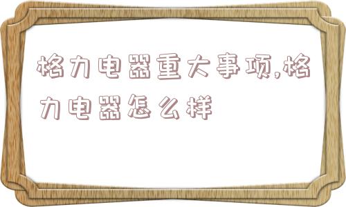 格力电器重大事项,格力电器怎么样  第1张