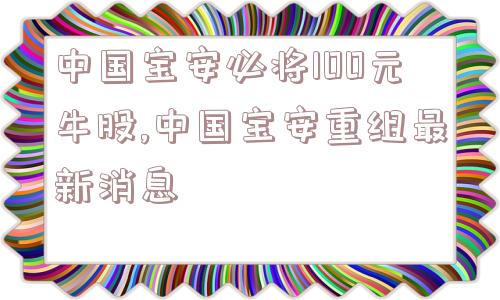 中国宝安必将100元牛股,中国宝安重组最新消息  第1张