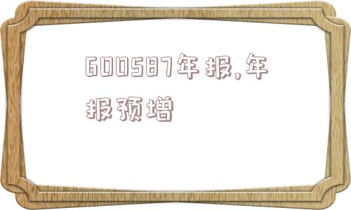 600587年报,年报预增  第1张