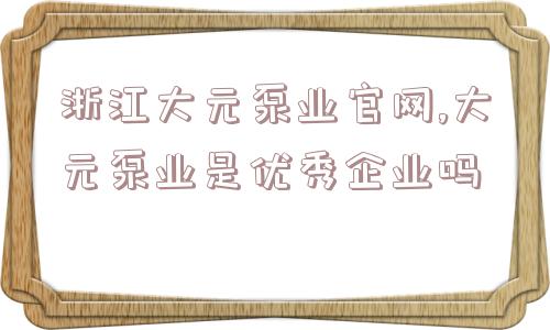 浙江大元泵业官网,大元泵业是优秀企业吗  第1张