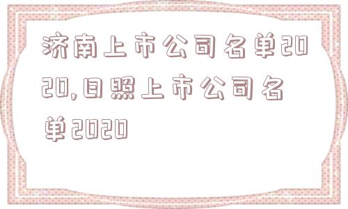 济南上市公司名单2020,日照上市公司名单2020  第1张