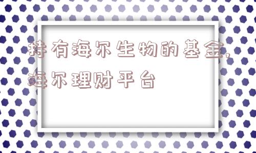 持有海尔生物的基金,海尔理财平台  第1张