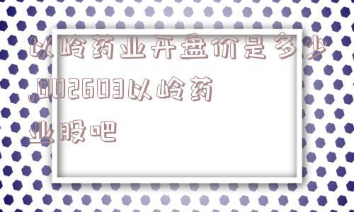 以岭药业开盘价是多少,002603以岭药业股吧  第1张