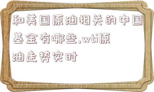 和美国原油相关的中国基金有哪些,wti原油走势实时  第1张