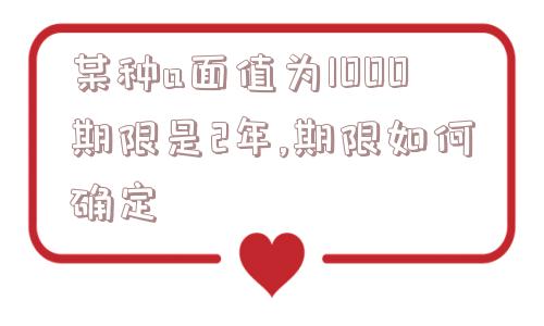 某种a面值为1000期限是2年,期限如何确定  第1张