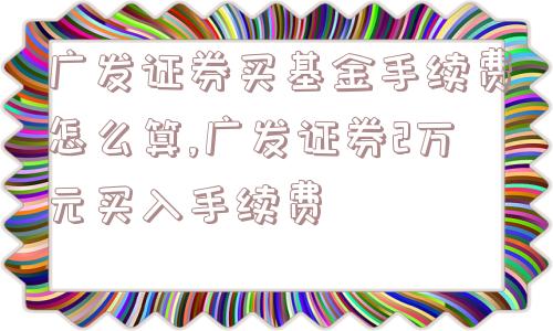 广发证券买基金手续费怎么算,广发证券2万元买入手续费  第1张