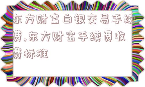 东方财富白银交易手续费,东方财富手续费收费标准  第1张