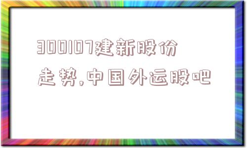 300107建新股份走势,中国外运股吧  第1张