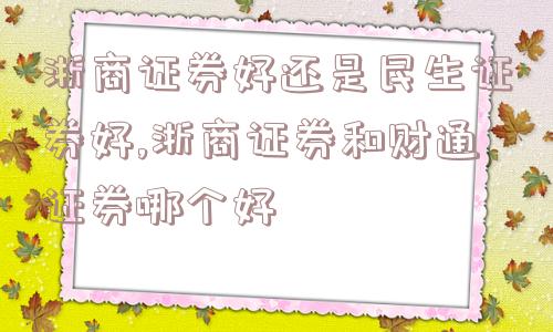 浙商证券好还是民生证券好,浙商证券和财通证券哪个好  第1张