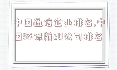 中国通信企业排名,中国环保前20公司排名  第1张