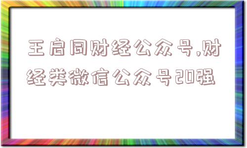 王启同财经公众号,财经类微信公众号20强  第1张