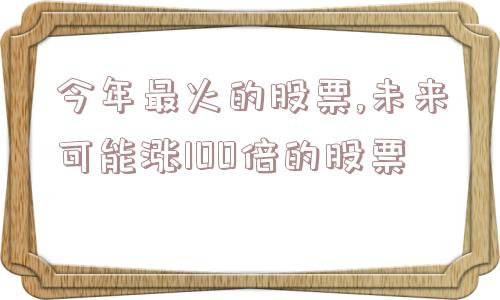 今年最火的股票,未来可能涨100倍的股票  第1张