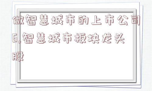 做智慧城市的上市公司6,智慧城市板块龙头股  第1张