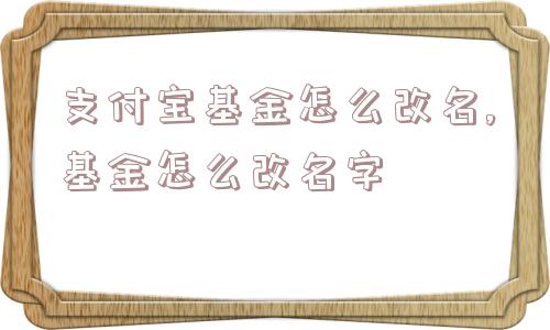 支付宝基金怎么改名,基金怎么改名字  第1张