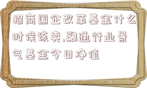 招商国企改革基金什么时侯该卖,融通行业景气基金今日净值  第1张