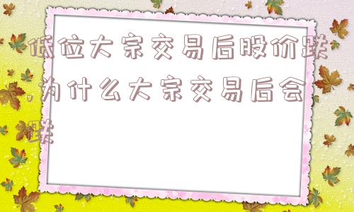 低位大宗交易后股价跌,为什么大宗交易后会跌  第1张