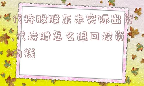 代持股股东未实际出资,代持股怎么退回投资的钱  第1张