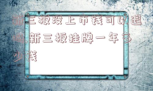 新三板没上市钱可以退吗,新三板挂牌一年多少钱  第1张