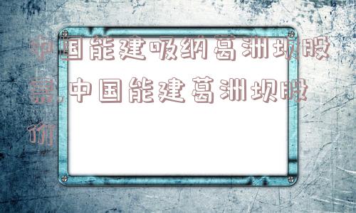 中国能建吸纳葛洲坝股票,中国能建葛洲坝股价  第1张