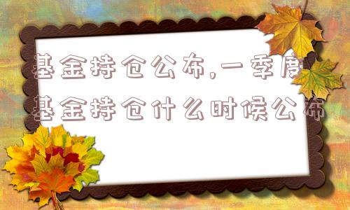 基金持仓公布,一季度基金持仓什么时候公布  第1张