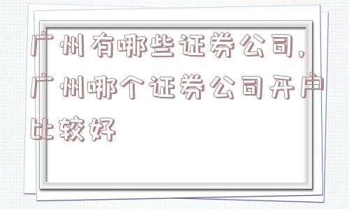 广州有哪些证券公司,广州哪个证券公司开户比较好  第1张