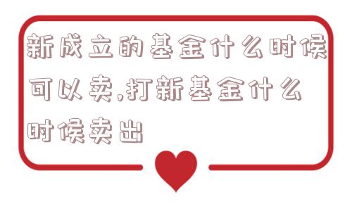 新成立的基金什么时候可以卖,打新基金什么时候卖出  第1张