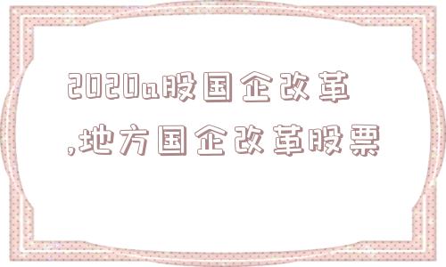 2020a股国企改革,地方国企改革股票  第1张