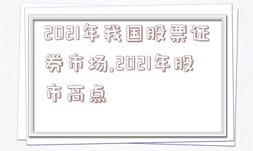 2021年我国股票证券市场,2021年股市高点  第1张