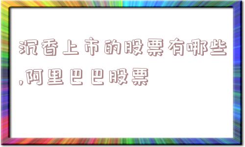 沉香上市的股票有哪些,阿里巴巴股票  第1张