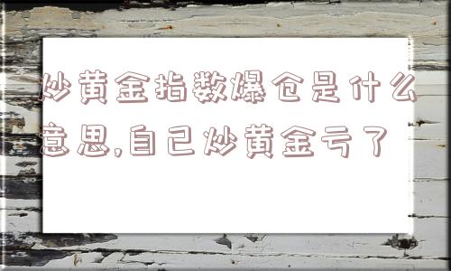 炒黄金指数爆仓是什么意思,自己炒黄金亏了  第1张