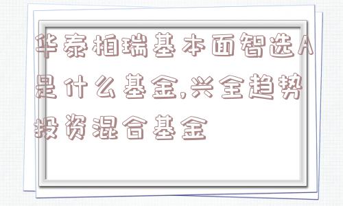 华泰柏瑞基本面智选A是什么基金,兴全趋势投资混合基金  第1张