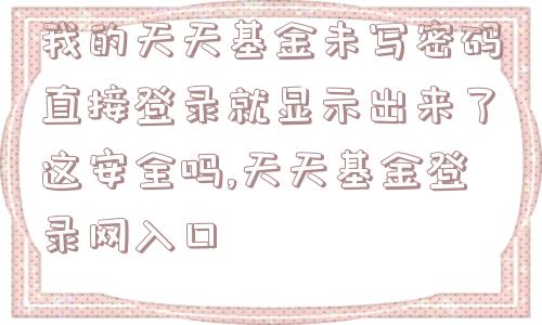 我的天天基金未写密码直接登录就显示出来了这安全吗,天天基金登录网入口  第1张