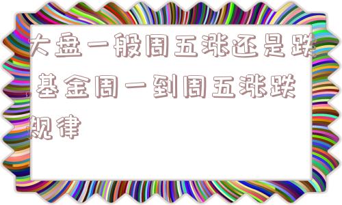 大盘一般周五涨还是跌,基金周一到周五涨跌规律  第1张