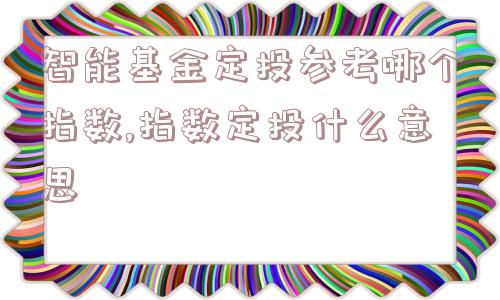 智能基金定投参考哪个指数,指数定投什么意思  第1张